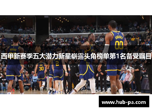 西甲新赛季五大潜力新星崭露头角榜单第1名备受瞩目