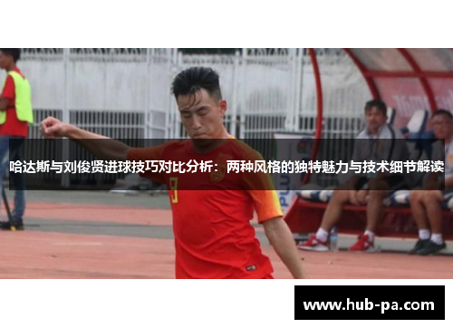哈达斯与刘俊贤进球技巧对比分析：两种风格的独特魅力与技术细节解读