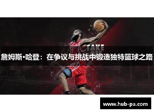 詹姆斯·哈登：在争议与挑战中锻造独特篮球之路