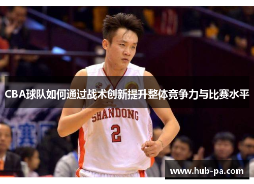CBA球队如何通过战术创新提升整体竞争力与比赛水平