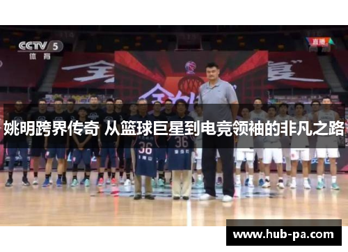 姚明跨界传奇 从篮球巨星到电竞领袖的非凡之路