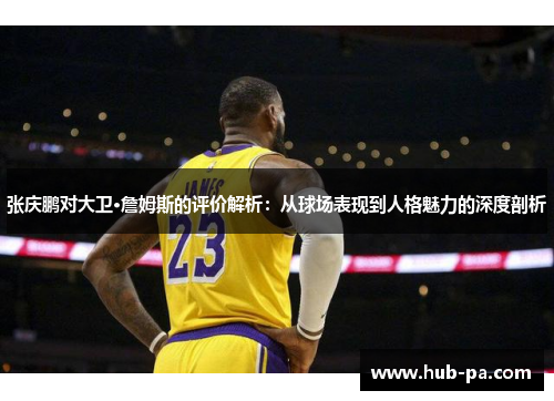 张庆鹏对大卫·詹姆斯的评价解析：从球场表现到人格魅力的深度剖析