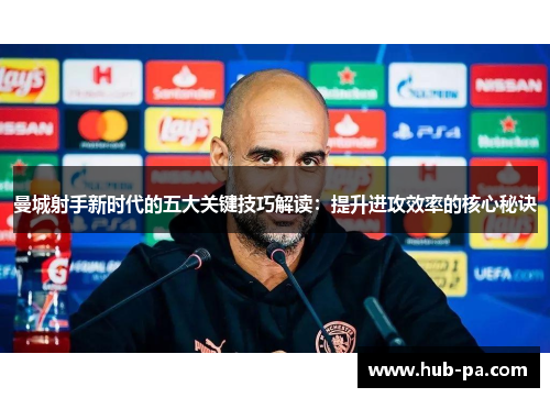 曼城射手新时代的五大关键技巧解读：提升进攻效率的核心秘诀