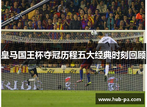皇马国王杯夺冠历程五大经典时刻回顾