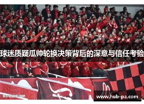 球迷质疑瓜帅轮换决策背后的深意与信任考验