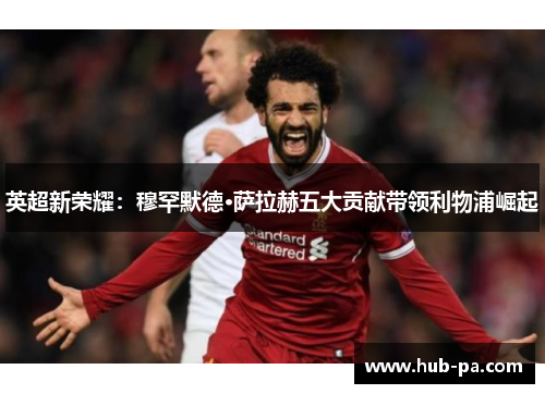 英超新荣耀：穆罕默德·萨拉赫五大贡献带领利物浦崛起