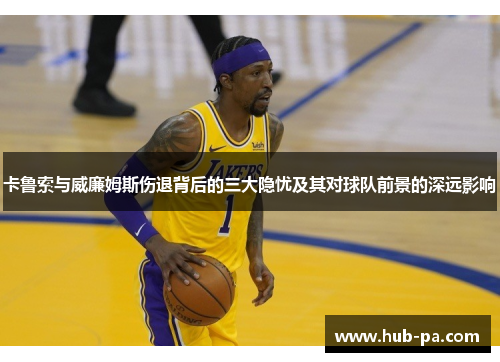 卡鲁索与威廉姆斯伤退背后的三大隐忧及其对球队前景的深远影响