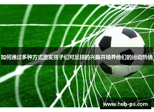 如何通过多种方式激发孩子们对足球的兴趣并培养他们的运动热情