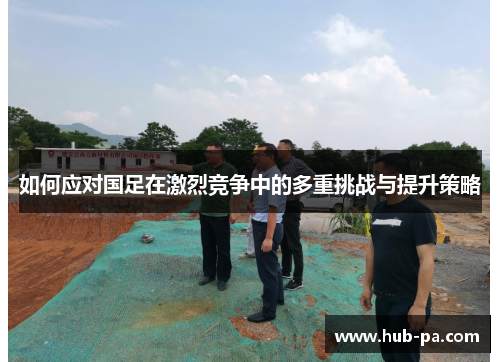 如何应对国足在激烈竞争中的多重挑战与提升策略