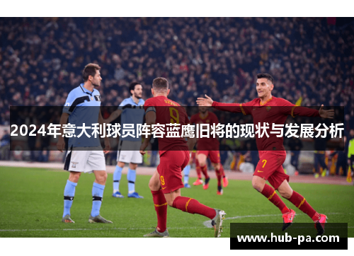 2024年意大利球员阵容蓝鹰旧将的现状与发展分析