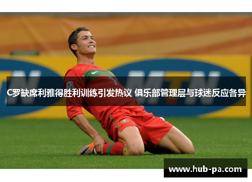 C罗缺席利雅得胜利训练引发热议 俱乐部管理层与球迷反应各异