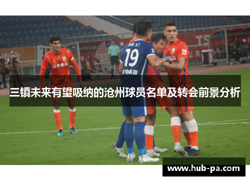 三镇未来有望吸纳的沧州球员名单及转会前景分析
