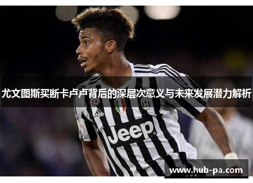 尤文图斯买断卡卢卢背后的深层次意义与未来发展潜力解析