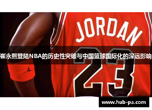 崔永熙登陆NBA的历史性突破与中国篮球国际化的深远影响