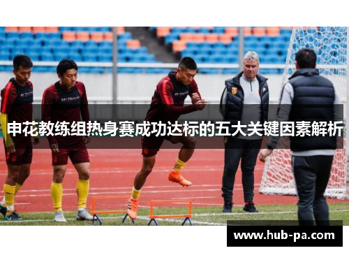 申花教练组热身赛成功达标的五大关键因素解析