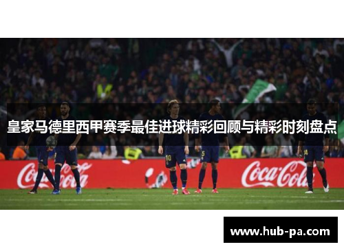 皇家马德里西甲赛季最佳进球精彩回顾与精彩时刻盘点
