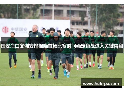 国安海口冬训安排揭晓首场比赛时间确定备战进入关键阶段