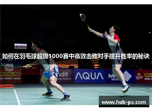 如何在羽毛球超级1000赛中高效击败对手提升胜率的秘诀