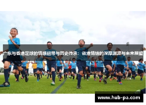 广东与香港足球的情感纽带与历史传承：省港情结的深厚渊源与未来展望