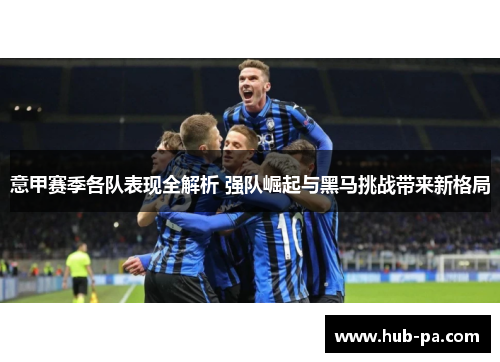 意甲赛季各队表现全解析 强队崛起与黑马挑战带来新格局