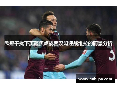 欧冠干扰下英超焦点战西汉姆迎战维拉的前景分析