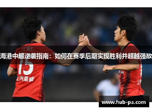 海港中超逆袭指南：如何在赛季后期实现胜利并超越强敌