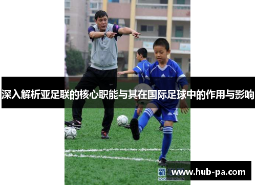深入解析亚足联的核心职能与其在国际足球中的作用与影响