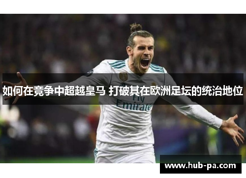 如何在竞争中超越皇马 打破其在欧洲足坛的统治地位