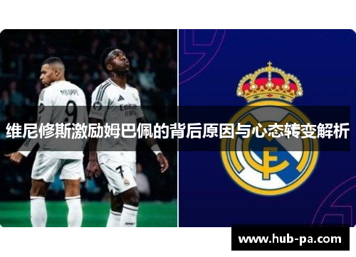 维尼修斯激励姆巴佩的背后原因与心态转变解析