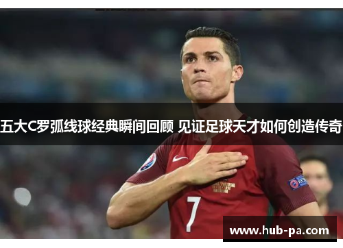 五大C罗弧线球经典瞬间回顾 见证足球天才如何创造传奇