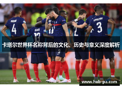 卡塔尔世界杯名称背后的文化、历史与意义深度解析