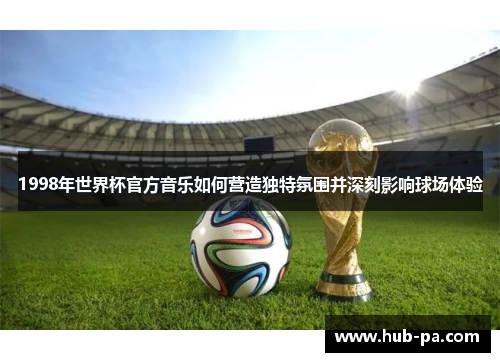 1998年世界杯官方音乐如何营造独特氛围并深刻影响球场体验