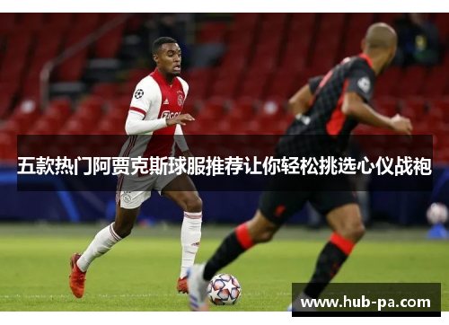 五款热门阿贾克斯球服推荐让你轻松挑选心仪战袍