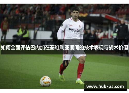 如何全面评估巴内加在塞维利亚期间的技术表现与战术价值