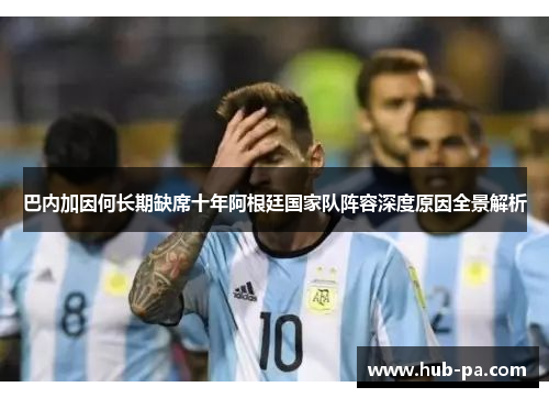 巴内加因何长期缺席十年阿根廷国家队阵容深度原因全景解析