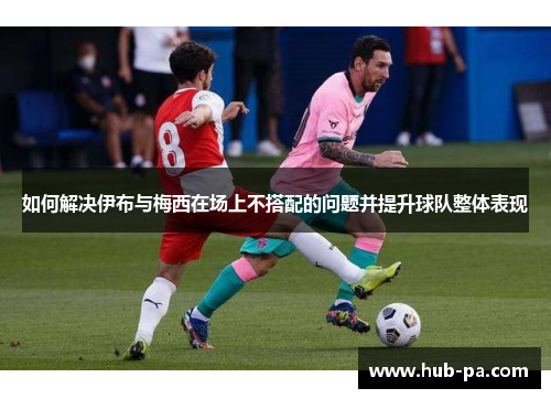 如何解决伊布与梅西在场上不搭配的问题并提升球队整体表现