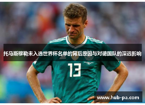 托马斯穆勒未入选世界杯名单的背后原因与对德国队的深远影响