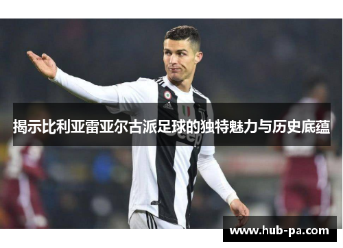 揭示比利亚雷亚尔古派足球的独特魅力与历史底蕴