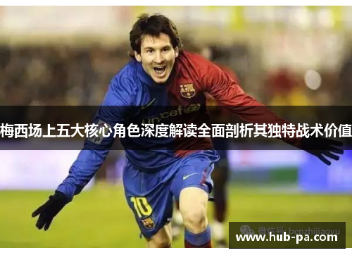 梅西场上五大核心角色深度解读全面剖析其独特战术价值