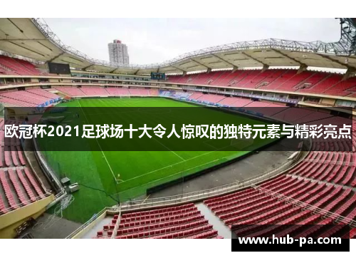欧冠杯2021足球场十大令人惊叹的独特元素与精彩亮点