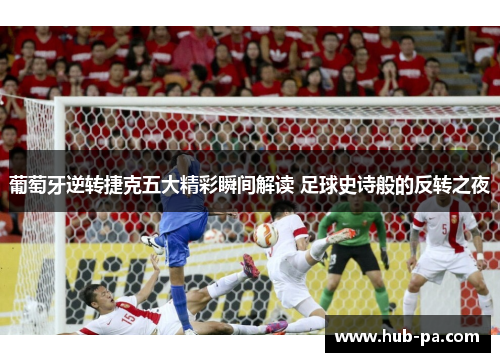 葡萄牙逆转捷克五大精彩瞬间解读 足球史诗般的反转之夜 葡萄牙逆转捷克五大精彩瞬间解读 足球史诗般的反转之夜