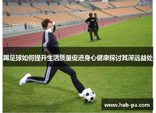 踢足球如何提升生活质量促进身心健康探讨其深远益处