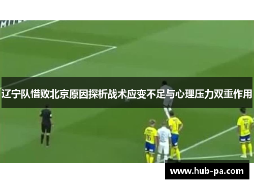 辽宁队惜败北京原因探析战术应变不足与心理压力双重作用
