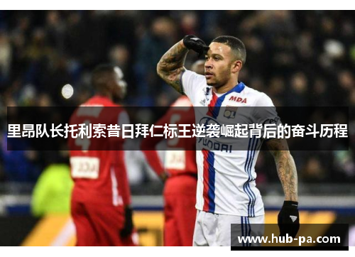 里昂队长托利索昔日拜仁标王逆袭崛起背后的奋斗历程