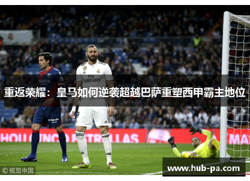 重返荣耀：皇马如何逆袭超越巴萨重塑西甲霸主地位