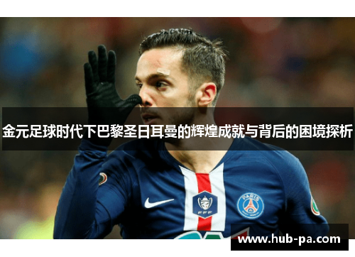 金元足球时代下巴黎圣日耳曼的辉煌成就与背后的困境探析