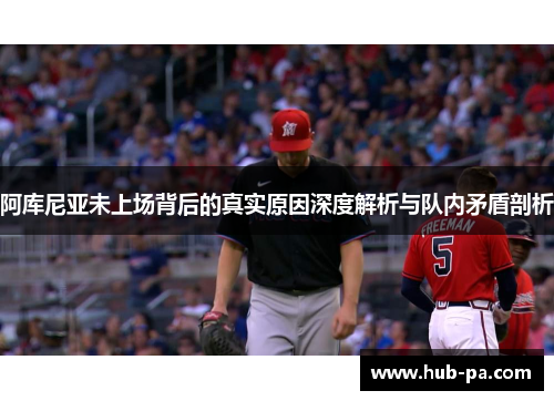 阿库尼亚未上场背后的真实原因深度解析与队内矛盾剖析