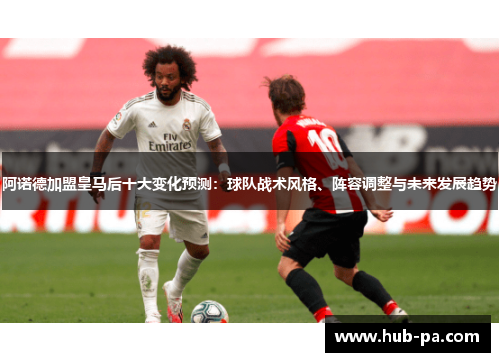 阿诺德加盟皇马后十大变化预测：球队战术风格、阵容调整与未来发展趋势
