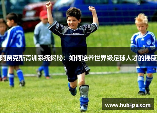 阿贾克斯青训系统揭秘：如何培养世界级足球人才的摇篮
