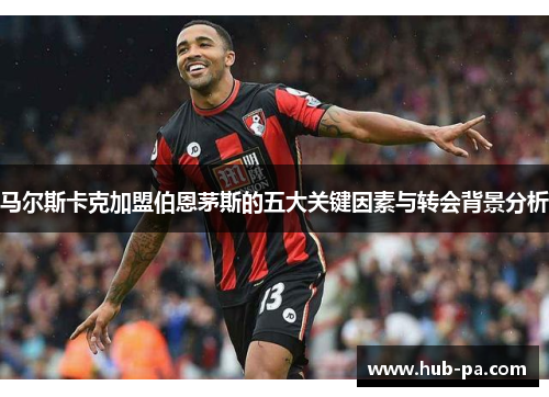 马尔斯卡克加盟伯恩茅斯的五大关键因素与转会背景分析